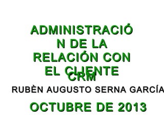 ADMINISTRACIÓ
N DE LA
RELACIÓN CON
EL CLIENTE
CRM

RUBÈN AUGUSTO SERNA GARCÍA

OCTUBRE DE 2013

 