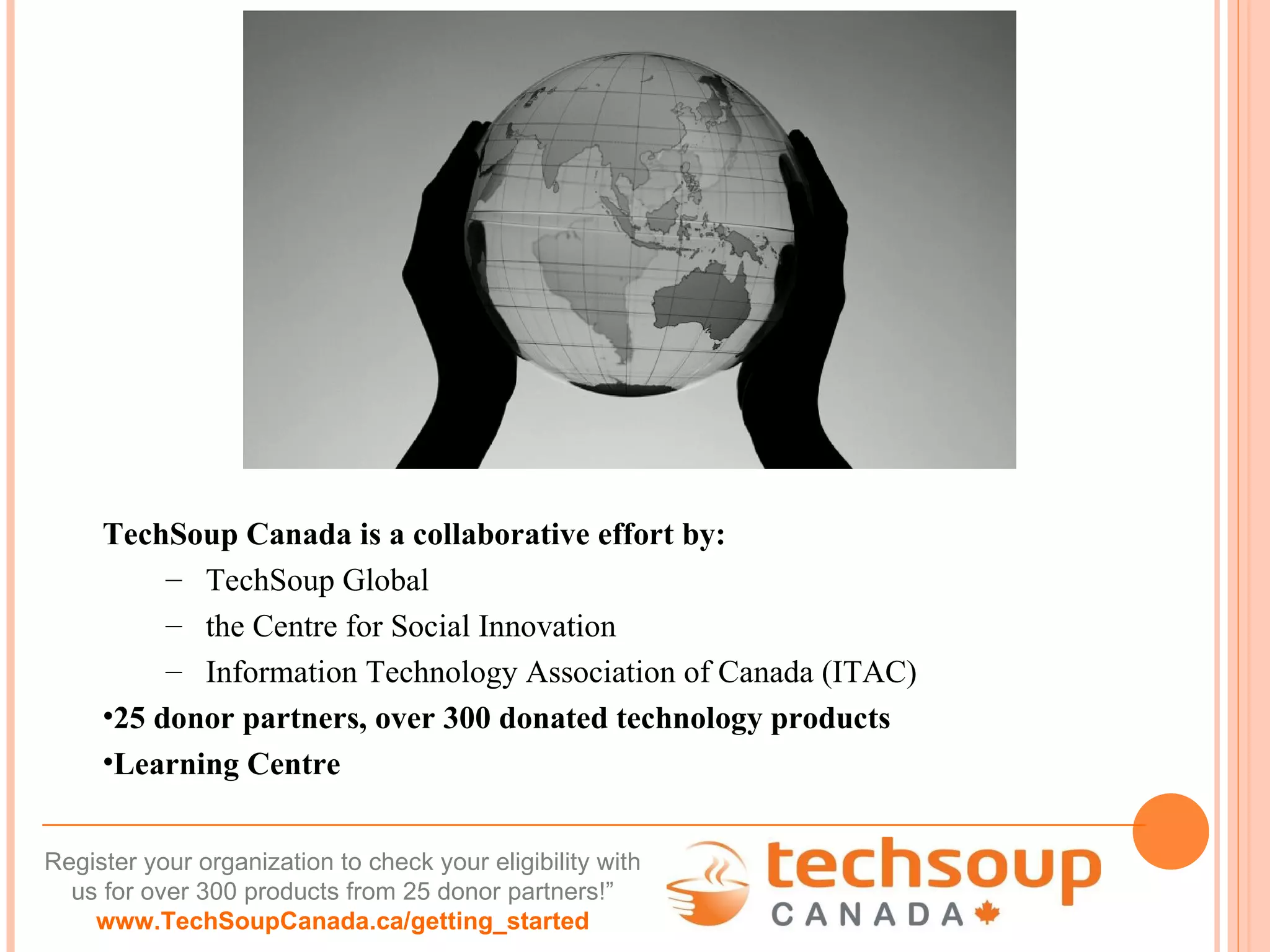 TechSoup Canada is a collaborative effort by:  TechSoup Global the Centre for Social Innovation Information Technology Association of Canada (ITAC) 25 donor partners, over 300 donated technology products Learning Centre 