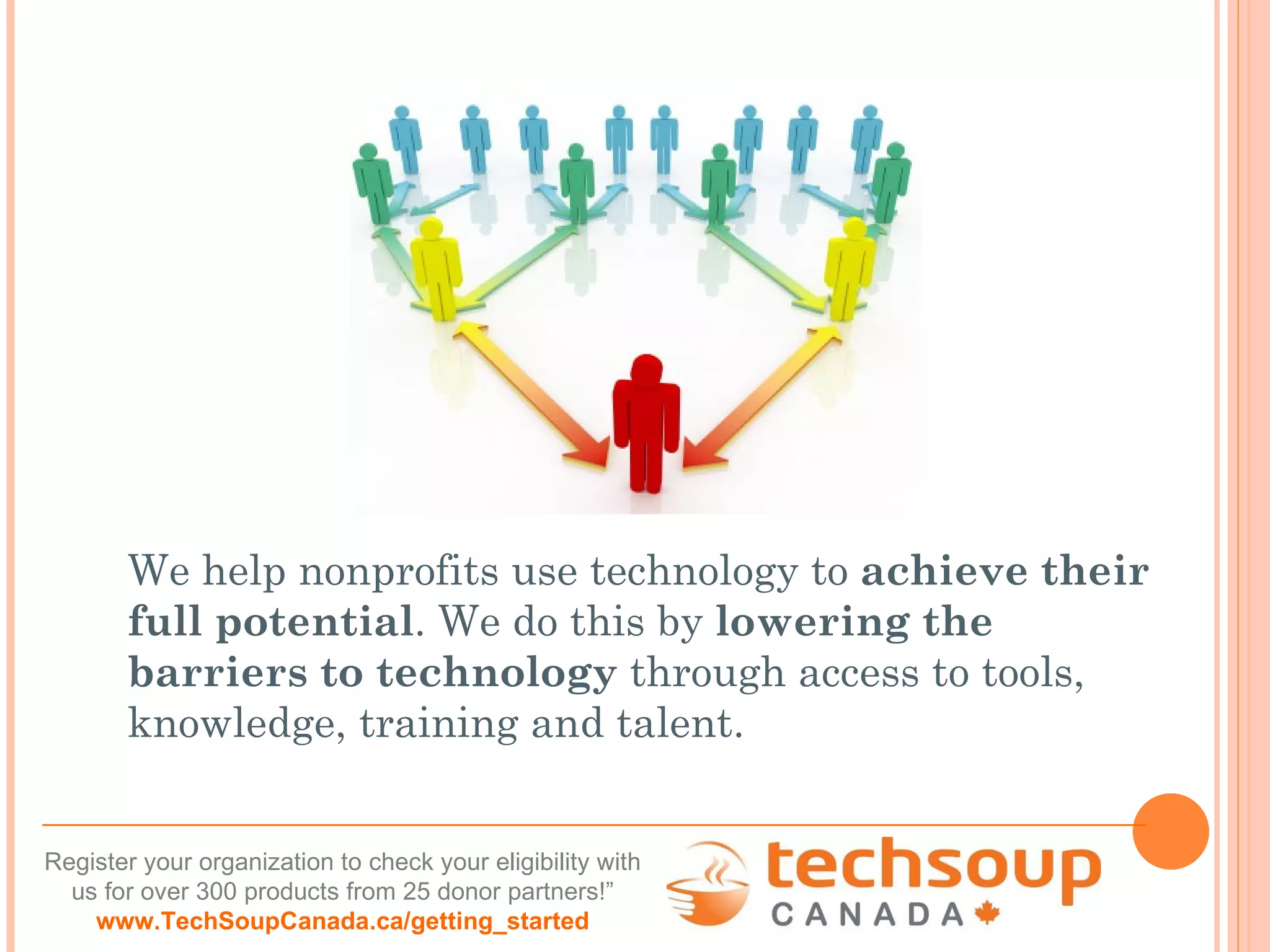 We help nonprofits use technology to  achieve their full potential . We do this by  lowering the barriers to technology  through access to tools, knowledge, training and talent. 