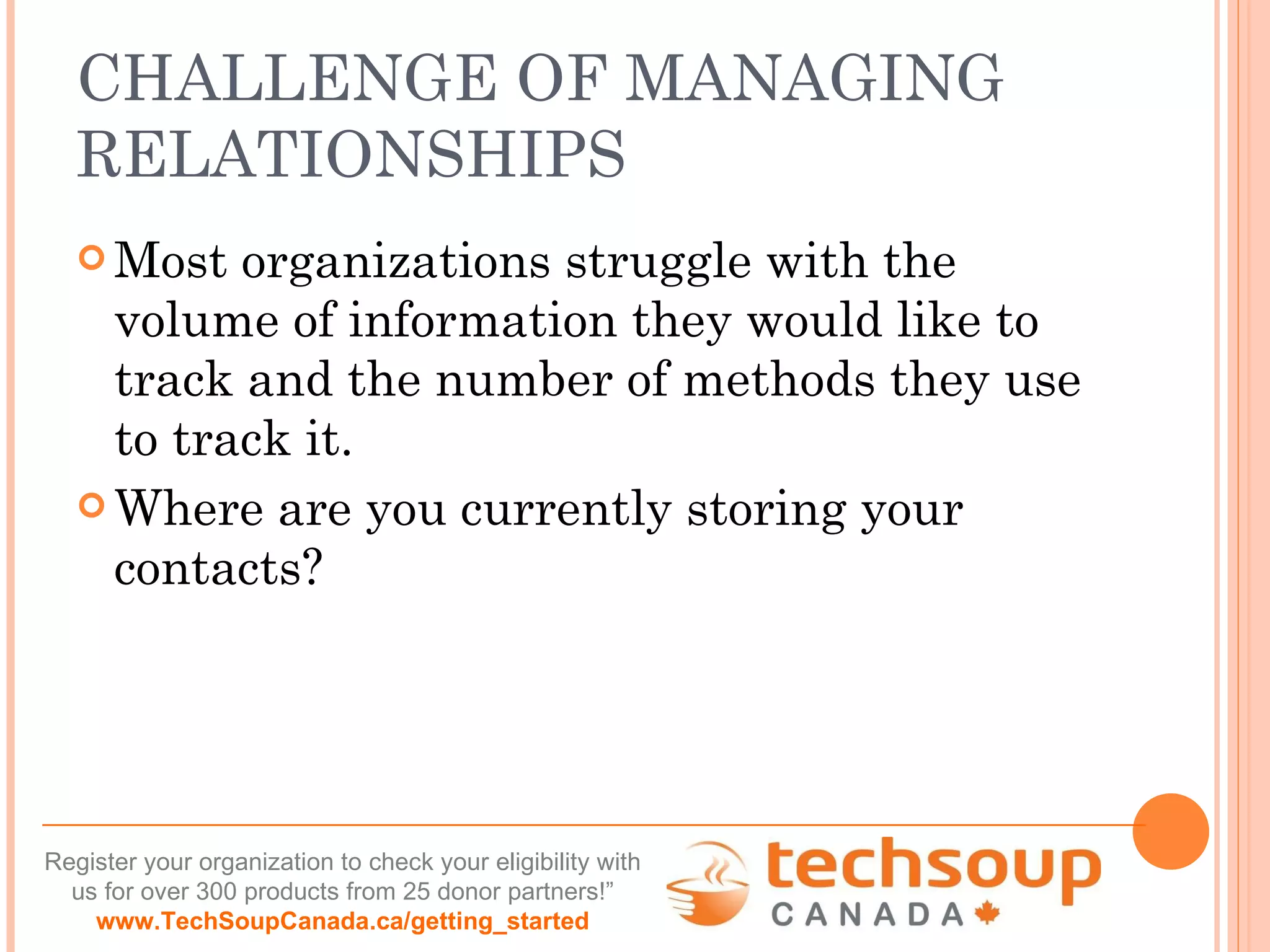 CHALLENGE OF MANAGING RELATIONSHIPS Most organizations struggle with the volume of information they would like to track and the number of methods they use to track it. Where are you currently storing your contacts? 