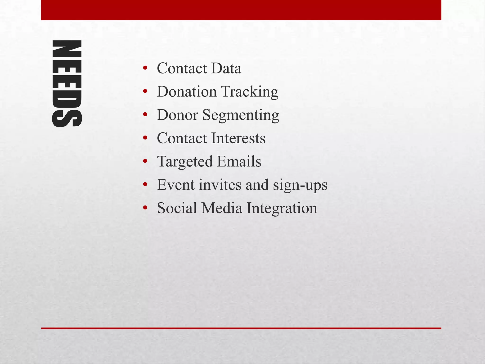 NEEDS
        •   Contact Data
        •   Donation Tracking
        •   Donor Segmenting
        •   Contact Interests
        •   Targeted Emails
        •   Event invites and sign-ups
        •   Social Media Integration
 