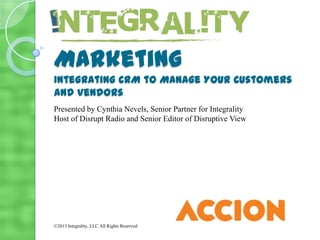 Marketing
Integrating CRM to Manage Your Customers
and Vendors
©2013 Integrality, LLC All Rights Reserved
Presented by Cynthia Nevels, Senior Partner for Integrality
Host of Disrupt Radio and Senior Editor of Disruptive View
 