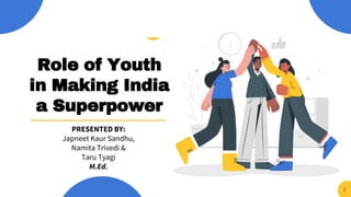 Role of Youth
in Making India
a Superpower
PRESENTED BY:
Japneet Kaur Sandhu,
Namita Trivedi &
Taru Tyagi
M.Ed.
1
 