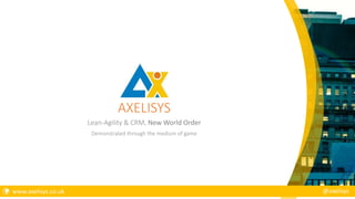 AXELISYS
Lean-Agility & CRM, New World Order
Demonstrated through the medium of game
 www.axelisys.co.uk @axelisys
 