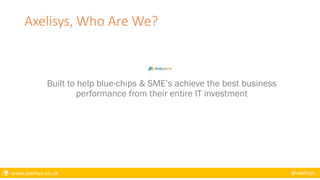  www.axelisys.co.uk @axelisys
Axelisys, Who Are We?
Built to help blue-chips & SME’s achieve the best business
performance from their entire IT investment
 