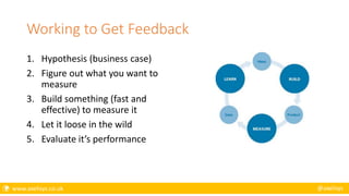  www.axelisys.co.uk @axelisys
Working to Get Feedback
1. Hypothesis (business case)
2. Figure out what you want to
measure
3. Build something (fast and
effective) to measure it
4. Let it loose in the wild
5. Evaluate it’s performance
 