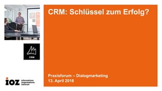 CRM: Schlüssel zum Erfolg?
Praxisforum – Dialogmarketing
13. April 2016
 