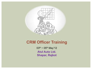 CRM Officer Training
    03th ~ 05th May’12
     Atul Auto Ltd.
     Shapar, Rajkot
 