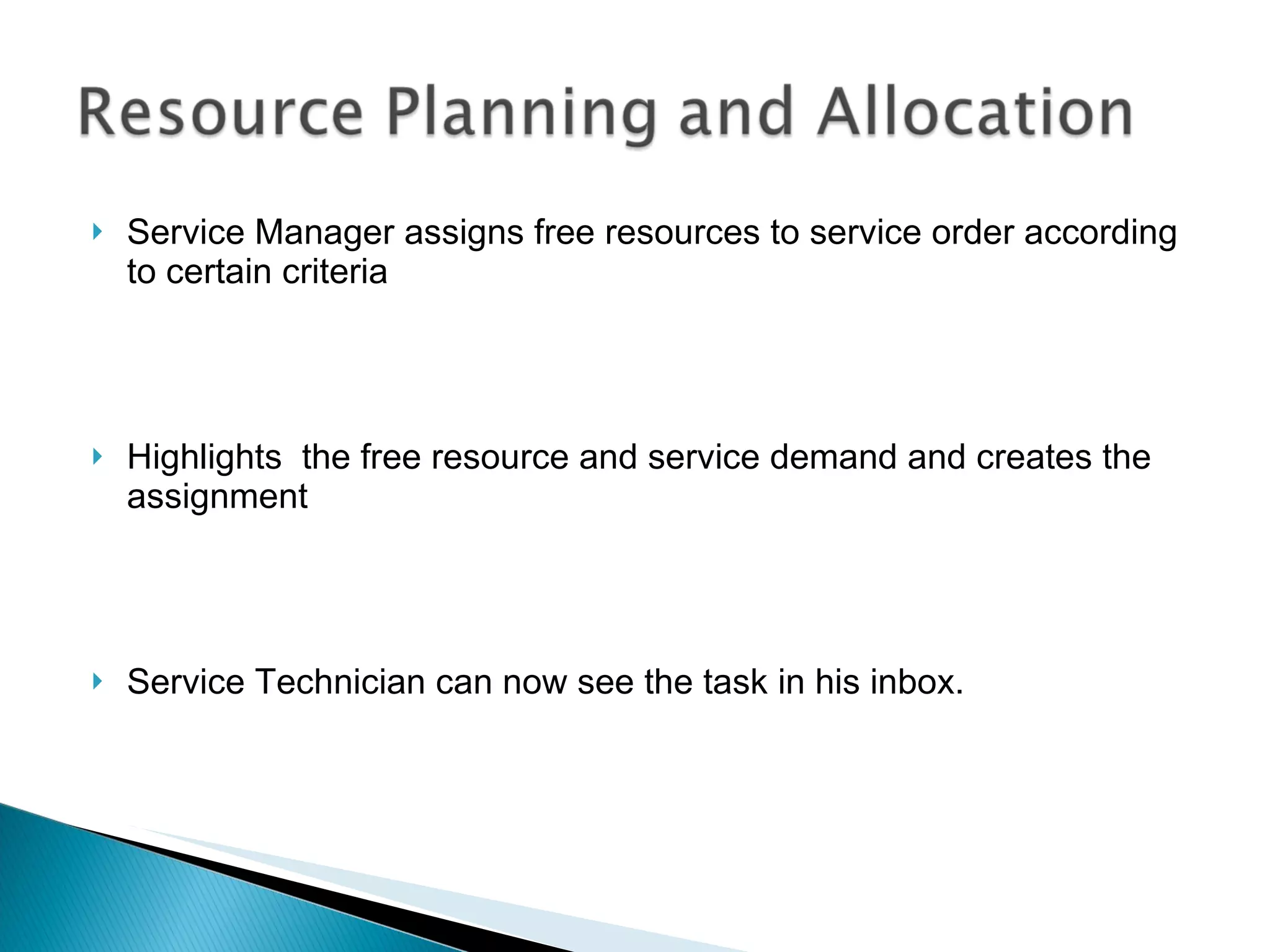 Service Manager assigns free resources to service order according to certain criteria Highlights  the free resource and service demand and creates the assignment Service Technician can now see the task in his inbox. 