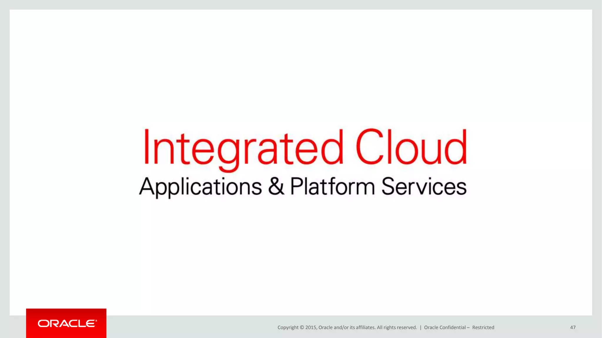 Copyright © 2015, Oracle and/or its affiliates. All rights reserved. | Oracle Confidential – Restricted 47
 