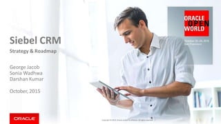 Siebel CRM
Strategy & Roadmap
George Jacob
Sonia Wadhwa
Darshan Kumar
October, 2015
Copyright © 2015, Oracle and/or its affiliates. All rights reserved. |
 