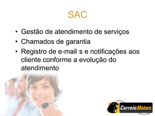 SAC
• Gestão de atendimento de serviços
• Chamados de garantia
• Registro de e-mail s e notificações aos
  cliente conforme a evolução do
  atendimento
 