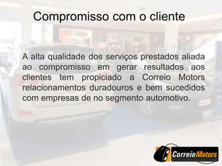 Compromisso com o cliente


A alta qualidade dos serviços prestados aliada
ao compromisso em gerar resultados aos
clientes tem propiciado a Correio Motors
relacionamentos duradouros e bem sucedidos
com empresas de no segmento automotivo.
 