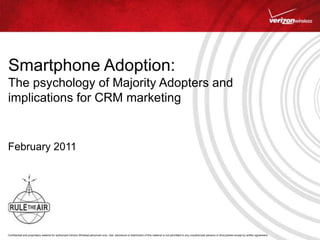 Confidential and proprietary material for authorized Verizon Wireless personnel only. Use, disclosure or distribution of this material is not permitted to any unauthorized persons or third parties except by written agreement.
Smartphone Adoption:
The psychology of Majority Adopters and
implications for CRM marketing
February 2011
 