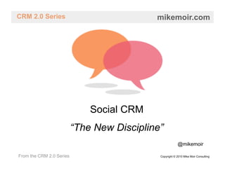 CRM 2.0 Series                              mikemoir.com




                              Social CRM
                          “The New Discipline”
                                                         @mikemoir

From the CRM 2.0 Series                      Copyright © 2010 Mike Moir Consulting
 