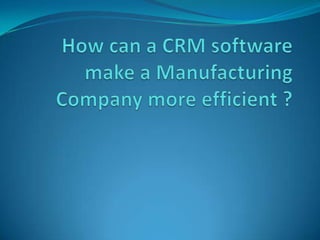 How can a CRM software make a Manufacturing Company more efficient ? 