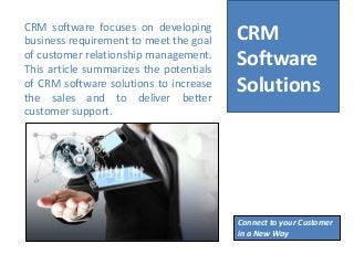 CRM
Software
Solutions
Connect to your Customer
in a New Way
CRM software focuses on developing
business requirement to meet the goal
of customer relationship management.
This article summarizes the potentials
of CRM software solutions to increase
the sales and to deliver better
customer support.
 