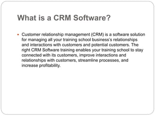 What is a CRM Software?
Customer relationship management (CRM) is a software solution
for managing all your training school business’s relationships
and interactions with customers and potential customers. The
right CRM Software training enables your training school to stay
connected with its customers, improve interactions and
relationships with customers, streamline processes, and
increase profitability.