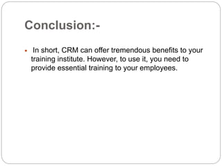 Conclusion:-
In short, CRM can offer tremendous benefits to your
training institute. However, to use it, you need to
provide essential training to your employees.