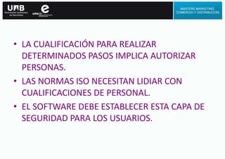 • LA CUALIFICACIÓN PARA REALIZAR
DETERMINADOS PASOS IMPLICA AUTORIZAR
PERSONAS.
• LAS NORMAS ISO NECESITAN LIDIAR CON
CUALIFICACIONES DE PERSONAL.
• EL SOFTWARE DEBE ESTABLECER ESTA CAPA DE
SEGURIDAD PARA LOS USUARIOS.
 