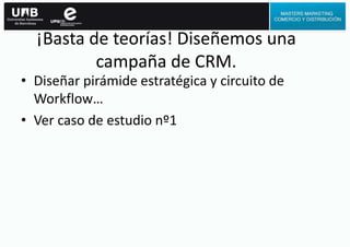 ¡Basta de teorías! Diseñemos una
campaña de CRM.
• Diseñar pirámide estratégica y circuito de
Workflow…
• Ver caso de estudio nº1
 
