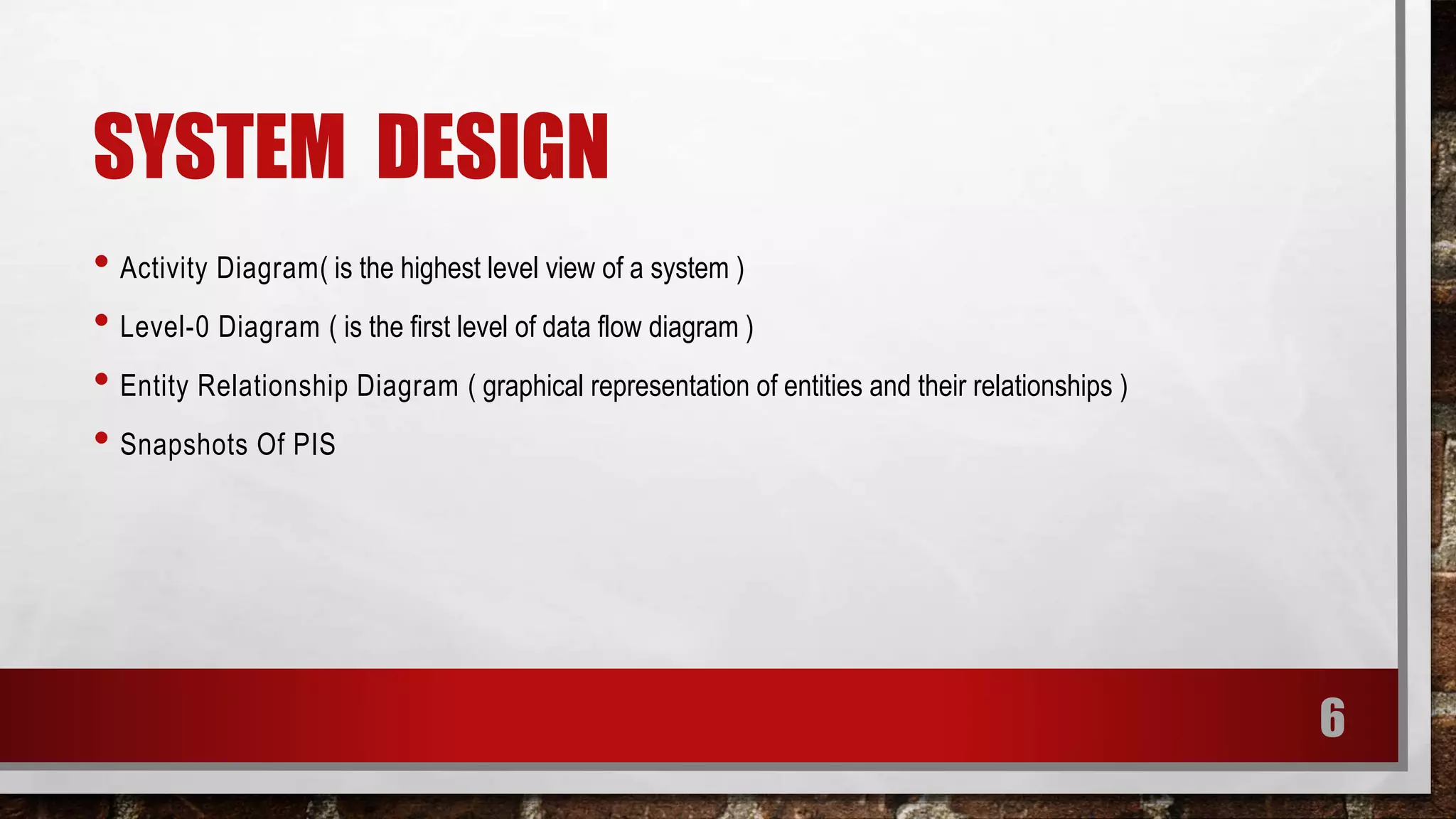 SYSTEM DESIGN
• Activity Diagram( is the highest level view of a system )
• Level-0 Diagram ( is the first level of data flow diagram )
• Entity Relationship Diagram ( graphical representation of entities and their relationships )
• Snapshots Of PIS
6
 