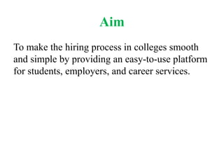Aim
To make the hiring process in colleges smooth
and simple by providing an easy-to-use platform
for students, employers, and career services.
 