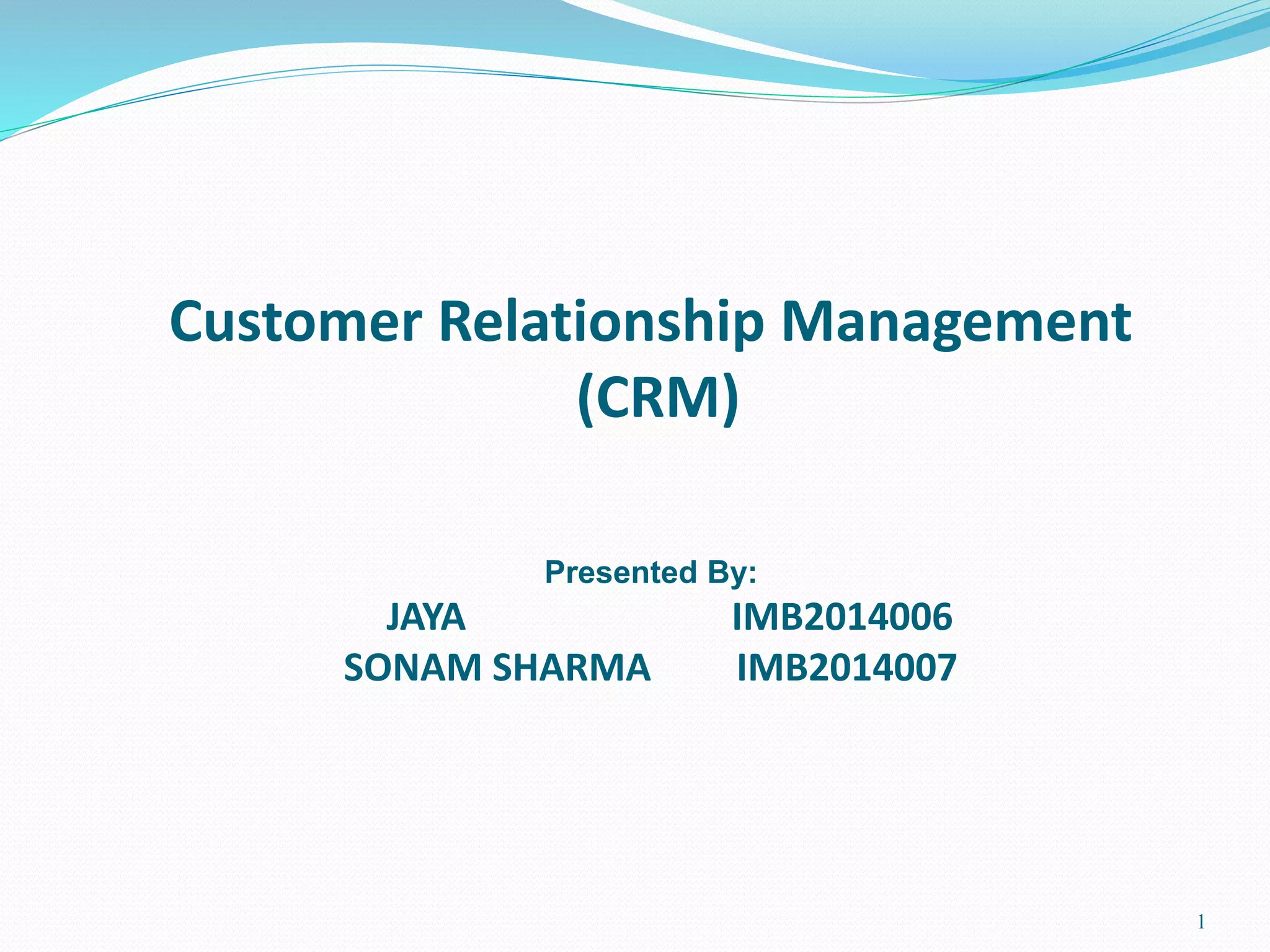 1 
Customer Relationship Management 
(CRM) 
Presented By: 
JAYA IMB2014006 
SONAM SHARMA IMB2014007 
 