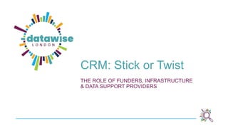 CRM: Stick or Twist
THE ROLE OF FUNDERS, INFRASTRUCTURE
& DATA SUPPORT PROVIDERS
 