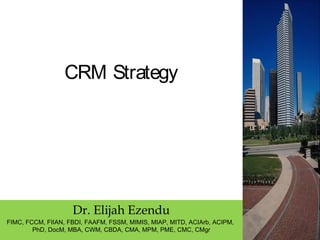 CRM Strategy
Dr. Elijah Ezendu
FIMC, FCCM, FIIAN, FBDI, FAAFM, FSSM, MIMIS, MIAP, MITD, ACIArb, ACIPM,
PhD, DocM, MBA, CWM, CBDA, CMA, MPM, PME, CMC, CMgr
 