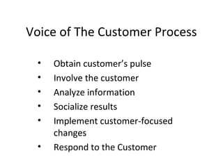 • Obtain customer’s pulse
• Involve the customer
• Analyze information
• Socialize results
• Implement customer-focused
changes
• Respond to the Customer
Voice of The Customer Process
 
