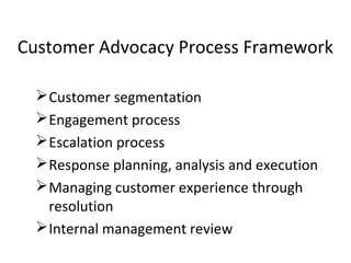 Customer segmentation
Engagement process
Escalation process
Response planning, analysis and execution
Managing customer experience through
resolution
Internal management review
Customer Advocacy Process Framework
 