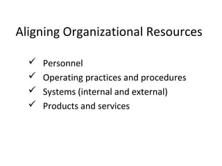  Personnel
 Operating practices and procedures
 Systems (internal and external)
 Products and services
Aligning Organizational Resources
 