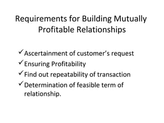 Ascertainment of customer’s request
Ensuring Profitability
Find out repeatability of transaction
Determination of feasible term of
relationship.
Requirements for Building Mutually
Profitable Relationships
 