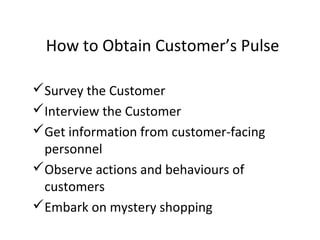 Survey the Customer
Interview the Customer
Get information from customer-facing
personnel
Observe actions and behaviours of
customers
Embark on mystery shopping
How to Obtain Customer’s Pulse
 