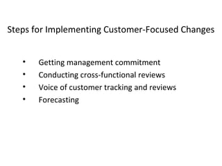 • Getting management commitment
• Conducting cross-functional reviews
• Voice of customer tracking and reviews
• Forecasting
Steps for Implementing Customer-Focused Changes
 