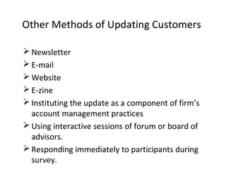  Newsletter
 E-mail
 Website
 E-zine
 Instituting the update as a component of firm’s
account management practices
 Using interactive sessions of forum or board of
advisors.
 Responding immediately to participants during
survey.
Other Methods of Updating Customers
 