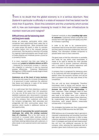 2   CRM Strategy Contributes to Business Value in Tough Times!




           There is no doubt that the global economy is in a serious downturn. New
           Zealand in particular is officially in a state of recession that has lasted now for
           more than 5 quarters. Given this constraint and the uncertainty which comes
           with it, how are businesses choosing to invest in their own infrastructure to
           maintain revenues and margins?

           Difficult times ask for balancing short-                 Customer centricity is about providing high value
                                                                    to customers. Customers reward companies that
           and long term needs                                      provide them with high value with loyalty and often
           Across all industries, particularly within retail,       an increase in spending.
           companies have experienced lower sales due to
           customers spending less. Most companies have             In order to be able to be customer-centric,
           cut costs across the board in order to maintain          businesses need to know who their customers are,
           a positive bottom line in the reduced revenue            and they need to know their preferences, likes and
           environment. This has led to a reduction of funding      dislikes. This information enables companies to
           for ongoing or planned projects, even though some        provide better value to their customers.
           of these projects and initiatives remain crucial for
           a company’s future.                                      The good news is that this information is available
                                                                    and ready for use within most businesses. It
           It is more important now than ever before to             needs to be used to identify the most valuable
           ensure each project or initiative delivers on KPI’s      customers and to provide customers efficiently
           - measured by incremental increase in revenue,           with a consistent and positive experience with
           risk mitigation or reduction in cost by improving        each interaction and across all channels.
           process efficiencies.     Customer Relationship
           Management (CRM) projects usually target at least        A company that is recognized for delivering value
           one of these objectives.                                 to its customers will have strengthened their own
                                                                    position when the economy recovers and will be
           Customers are at the heart of every business;            able to jumpstart into the next cycle ahead of the
           they are the only reason for it to exist. Consequently   competition.
           it is paramount to give customers the attention
           they desire and deserve, in spite of the strains         This can only be done strategically. Therefore
           businesses are feeling themselves.                       businesses need to devise and execute new or
                                                                    continue their existing CRM strategies to actively
           It is a well known fact that retaining a customer        increase the value of the relationships to
           is far cheaper and easier than the acquisition           their customers. These strategies need to have
           of a new one. At the same time it is proven that         measurable key objectives. These objectives
           satisfied customers who recommend a company              also need to be broken down into a series of
           or its brand (advocates) spend considerably more         executable projects that support these objectives.
           with this company than customers who dislike             By implementing these projects in “bite-sized”
           the company (antagonists). Both advocates and            increments, each project delivers measurable
           antagonists tell their communities about their           success early in the process.
           opinions, which results in additional revenue or
           lost opportunities.                                      The strategies themselves are then implemented
                                                                    with the help of CRM solutions like SAP CRM.
           The secret of overcoming the current economic
           challenges lies within the existing customer             CRM solutions are of invaluable help in gaining an
           base of a business. This is the best source of           improved understanding and providing continued
           continued or increased sales revenues, and to            high value services to customers in order to keep
           protect margins. It is paramount to keep, maintain       customer satisfaction levels high, if not increasing
           and foster existing relationships with customers, in     them. If strategies and tools are well implemented,
           other words: to be customer-centric and customer-        this will turn into additional revenues for the
           focused.                                                 company, while reducing the operational cost to
                                                                    provide a given level of service to your customers.
 