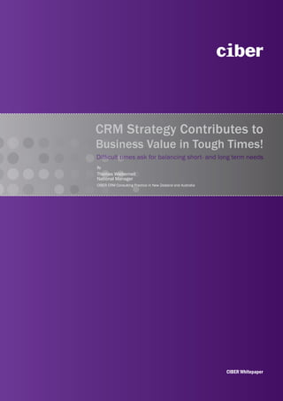 CRM Strategy Contributes to
Business Value in Tough Times!
Difficult times ask for balancing short- and long term needs
By
Thomas Wieberneit
National Manager
CIBER CRM Consulting Practice in New Zealand and Australia




                                                             CIBER Whitepaper
 