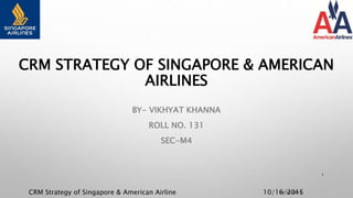 CRM Strategy of Singapore & American Airline 10/16/2015
CRM STRATEGY OF SINGAPORE & AMERICAN
AIRLINES
BY- VIKHYAT KHANNA
ROLL NO. 131
SEC-M4
14/10/2015
1
 