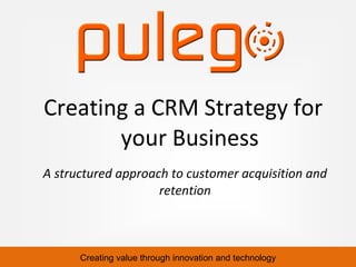 Creating a CRM Strategy for
       your Business
A structured approach to customer acquisition and
                    retention



      Creating value through innovation and technology
 