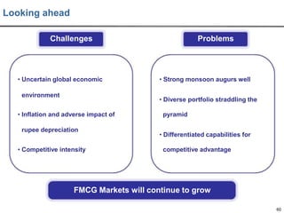 Looking ahead
Challenges

• Uncertain global economic

environment

Problems

• Strong monsoon augurs well
• Diverse portfolio straddling the

• Inflation and adverse impact of

rupee depreciation
• Competitive intensity

pyramid
• Differentiated capabilities for

competitive advantage

FMCG Markets will continue to grow
60

 