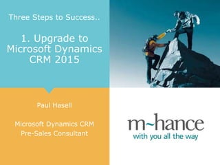 Three Steps to Success..
1. Upgrade to
Microsoft Dynamics
CRM 2015
Paul Hasell
Microsoft Dynamics CRM
Pre-Sales Consultant
 