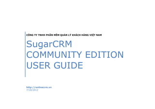 CÔNG TY TNHH PHẦN MỀM QUẢN LÝ KHÁCH HÀNG VIỆT NAM




SugarCRM
COMMUNITY EDITION
USER GUIDE

http://onlinecrm.vn
7/18/2012
 