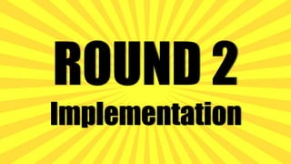 ROUND 2
Implementation
 