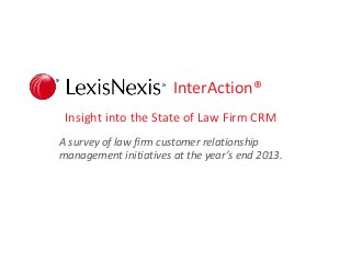 InterAction®
Insight into the State of Law Firm CRM
A survey of law firm customer relationship
management initiatives at the year’s end 2013.

 