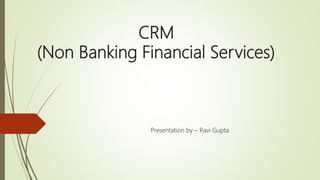 CRM
(Non Banking Financial Services)
Presentation by – Ravi Gupta
 