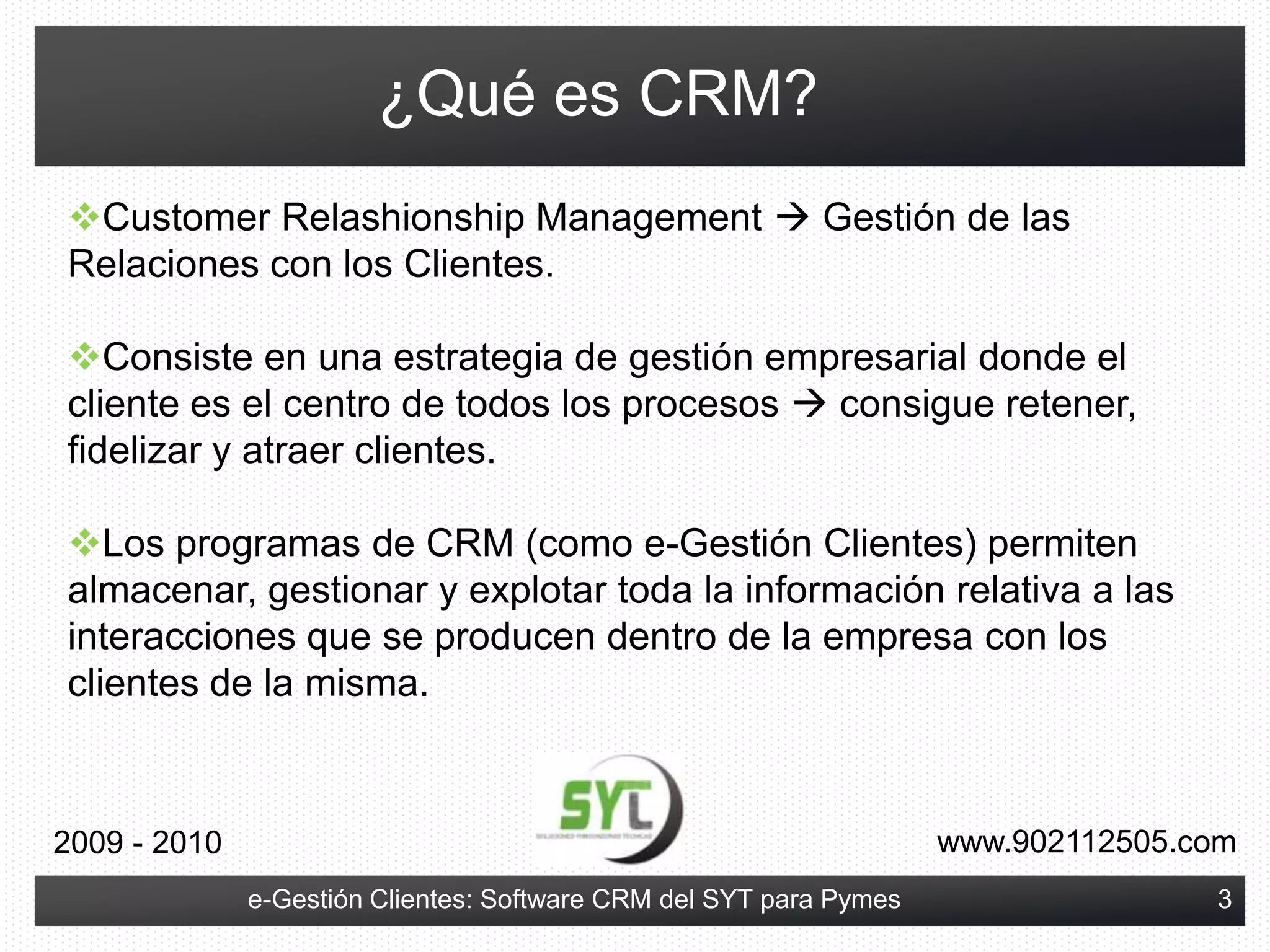 Diseñada específicamente para las necesidades de las Pymes, norequiere de inversión por que el SYT la ofrece a sus clientes, con contrato de alquiler, por una cantidad mensual ON-DEMANDwww.902112505.com2009 - 20102e-Gestión Clientes: Software CRM del SYT para Pymes