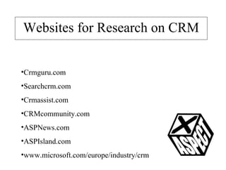 Websites for Research on CRM Crmguru.com Searchcrm.com Crmassist.com CRMcommunity.com ASPNews.com ASPIsland.com www.microsoft.com/europe/industry/crm 