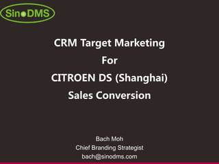CRM Target Marketing
For
CITROEN DS (Shanghai)
Sales Conversion
Bach Moh
Chief Branding Strategist
bach@sinodms.com
 